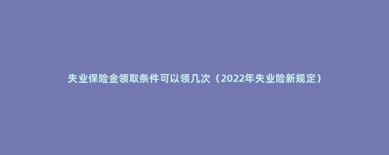 失业保险金领取条件可以领几次（2022年失业险新规定）