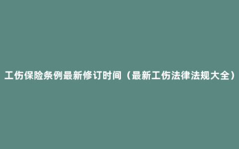 工伤保险条例最新修订时间（最新工伤法律法规大全）