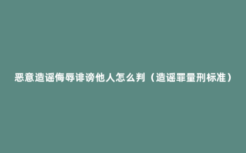 恶意造谣侮辱诽谤他人怎么判（造谣罪量刑标准）