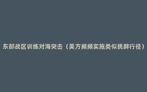 东部战区训练对海突击（美方频频实施类似挑衅行径）