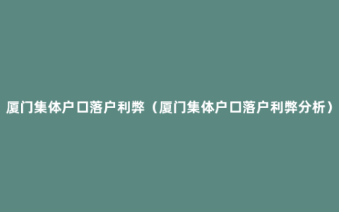 厦门集体户口落户利弊（厦门集体户口落户利弊分析）