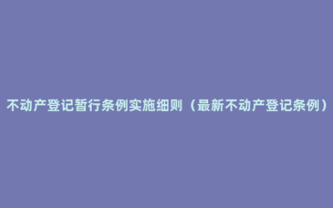 不动产登记暂行条例实施细则（最新不动产登记条例）