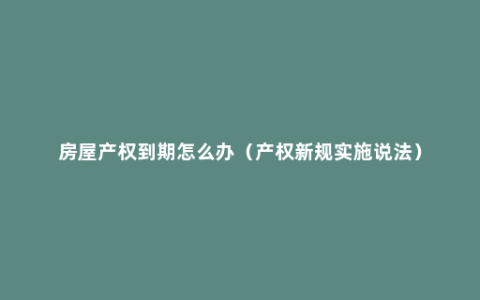 房屋产权到期怎么办（产权新规实施说法）