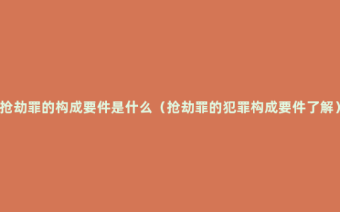 抢劫罪的构成要件是什么（抢劫罪的犯罪构成要件了解）