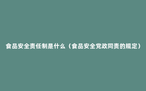 食品安全责任制是什么（食品安全党政同责的规定）