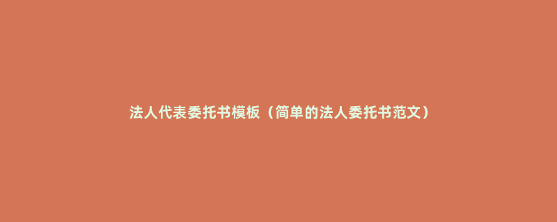 法人代表委托书模板（简单的法人委托书范文）