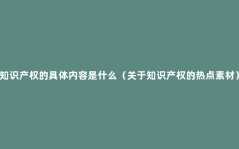 知识产权的具体内容是什么（关于知识产权的热点素材）