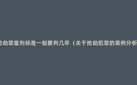 抢劫罪量刑标准一般要判几年（关于抢劫犯罪的案例分析）