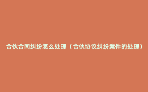 合伙合同纠纷怎么处理（合伙协议纠纷案件的处理）