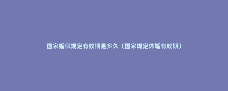 国家婚假规定有效期是多久（国家规定休婚有效期）