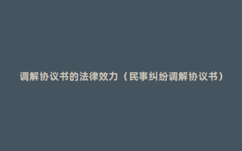 调解协议书的法律效力（民事纠纷调解协议书）