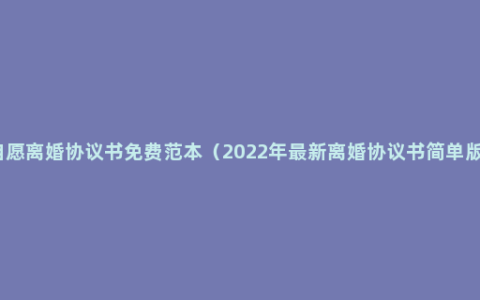 自愿离婚协议书免费范本（2022年最新离婚协议书简单版）