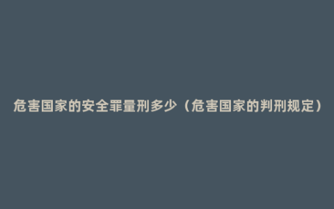 危害国家的安全罪量刑多少（危害国家的判刑规定）