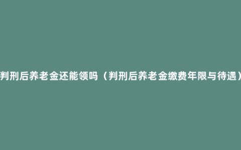 判刑后养老金还能领吗（判刑后养老金缴费年限与待遇）