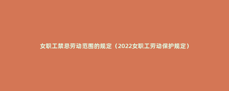 女职工禁忌劳动范围的规定（2022女职工劳动保护规定）