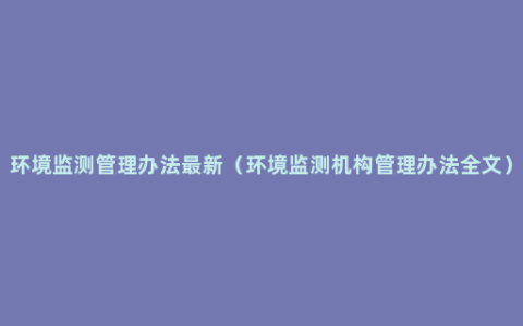 环境监测管理办法最新（环境监测机构管理办法全文）