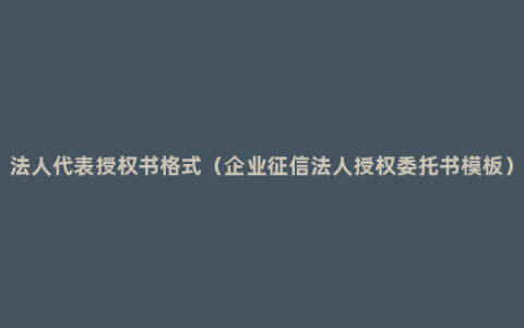 法人代表授权书格式（企业征信法人授权委托书模板）