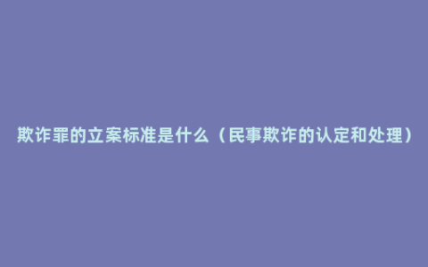 欺诈罪的立案标准是什么（民事欺诈的认定和处理）