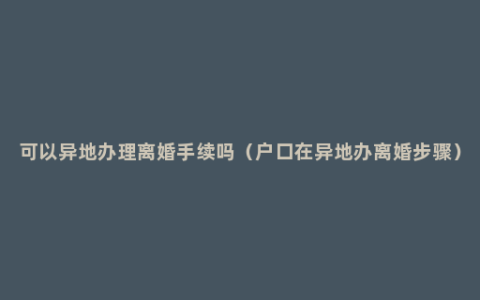 可以异地办理离婚手续吗（户口在异地办离婚步骤）