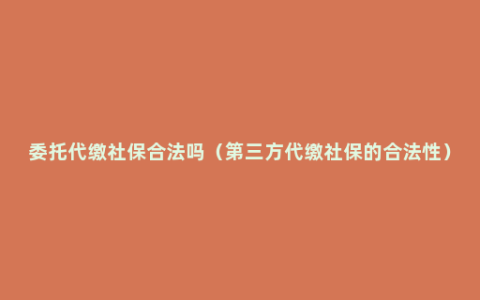 委托代缴社保合法吗（第三方代缴社保的合法性）