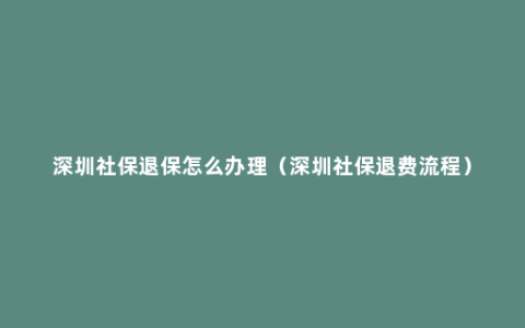 深圳社保退保怎么办理（深圳社保退费流程）