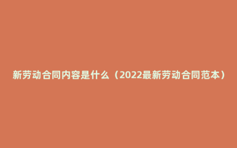 新劳动合同内容是什么（2022最新劳动合同范本）