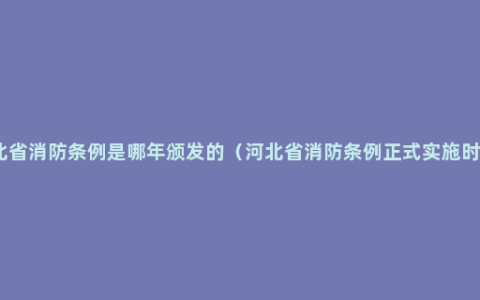 河北省消防条例是哪年颁发的（河北省消防条例正式实施时间）