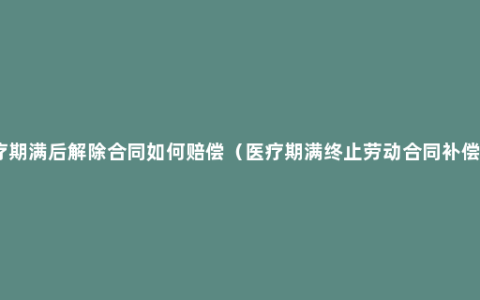 医疗期满后解除合同如何赔偿（医疗期满终止劳动合同补偿金）