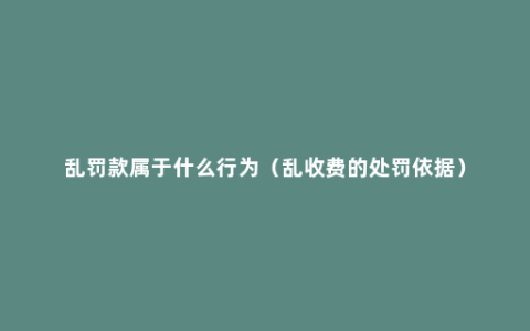 乱罚款属于什么行为（乱收费的处罚依据）