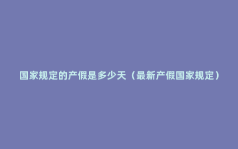 国家规定的产假是多少天（最新产假国家规定）