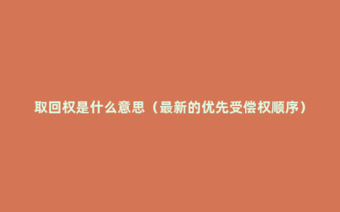 取回权是什么意思（最新的优先受偿权顺序）