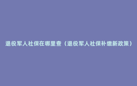 退役军人社保在哪里查（退役军人社保补缴新政策）