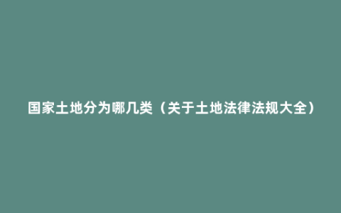 国家土地分为哪几类（关于土地法律法规大全）