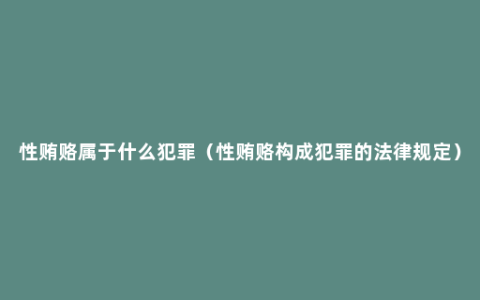 性贿赂属于什么犯罪（性贿赂构成犯罪的法律规定）