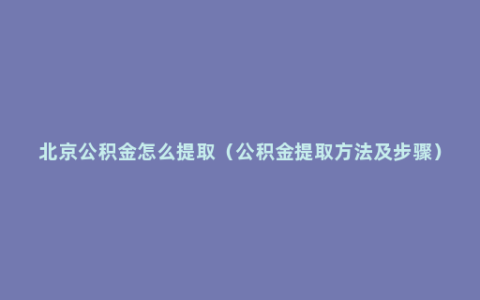 北京公积金怎么提取（公积金提取方法及步骤）