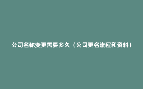 公司名称变更需要多久（公司更名流程和资料）