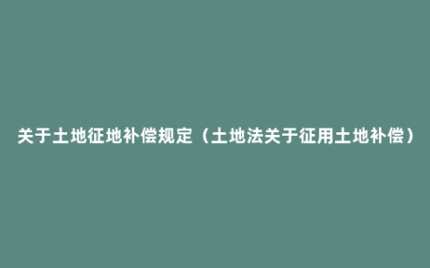 关于土地征地补偿规定（土地法关于征用土地补偿）