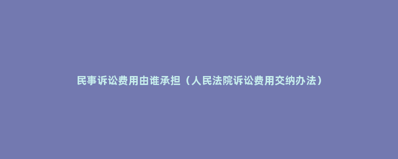 民事诉讼费用由谁承担（人民法院诉讼费用交纳办法）