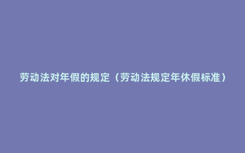 劳动法对年假的规定（劳动法规定年休假标准）