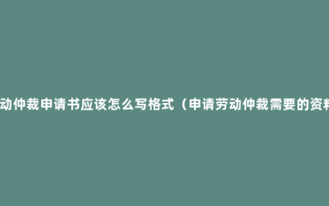 劳动仲裁申请书应该怎么写格式（申请劳动仲裁需要的资料）