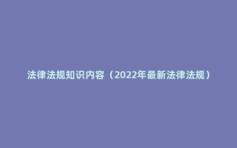 法律法规知识内容（2022年最新法律法规）