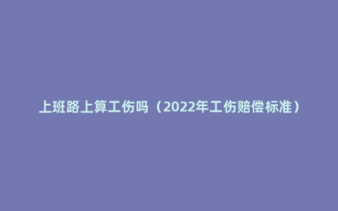 上班路上算工伤吗（2022年工伤赔偿标准）