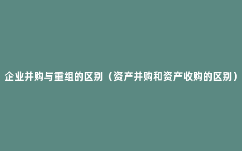 企业并购与重组的区别（资产并购和资产收购的区别）