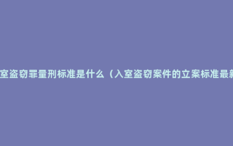 入室盗窃罪量刑标准是什么（入室盗窃案件的立案标准最新）