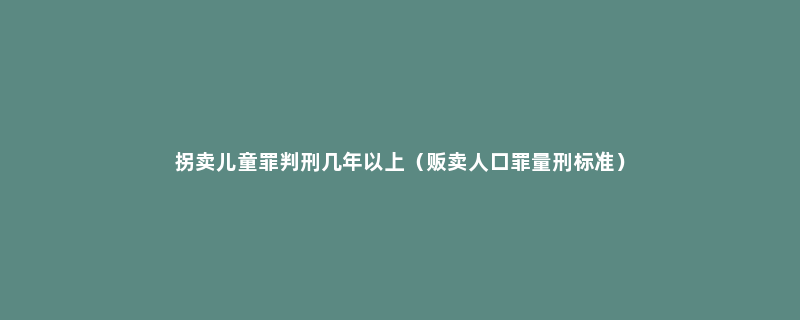 拐卖儿童罪判刑几年以上（贩卖人口罪量刑标准）