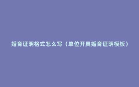 婚育证明格式怎么写（单位开具婚育证明模板）