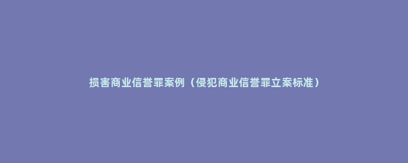 损害商业信誉罪案例（侵犯商业信誉罪立案标准）