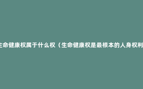 生命健康权属于什么权（生命健康权是最根本的人身权利）