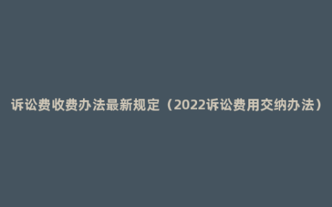 诉讼费收费办法最新规定（2022诉讼费用交纳办法）