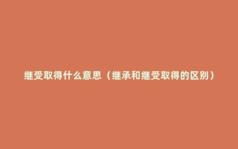 继受取得什么意思（继承和继受取得的区别）